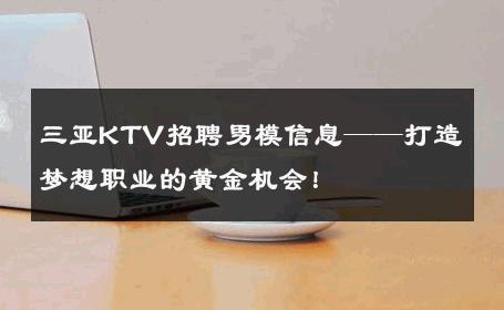 三亚KTV招聘男模信息——打造梦想职业的黄金机会！ 