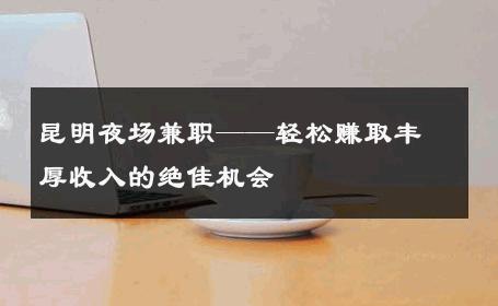 昆明夜场兼职——轻松赚取丰厚收入的绝佳机会 