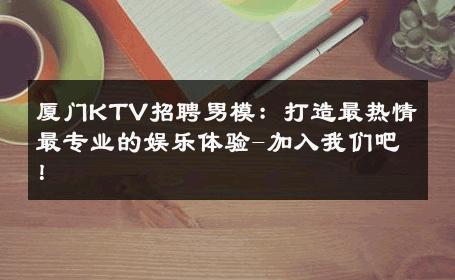厦门KTV招聘男模：打造最热情最专业的娱乐体验-加入我们吧！ 