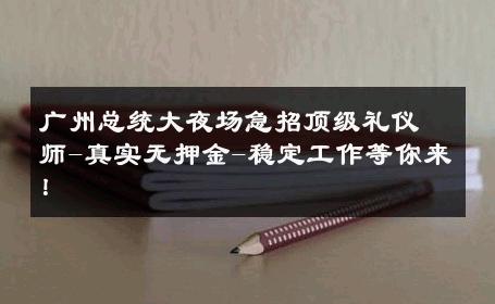 广州总统大夜场急招顶级礼仪师-真实无押金-稳定工作等你来！ 