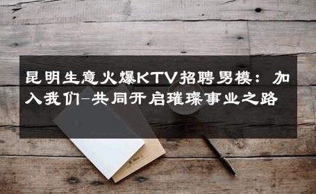 昆明生意火爆KTV招聘男模：加入我们-共同开启璀璨事业之路 