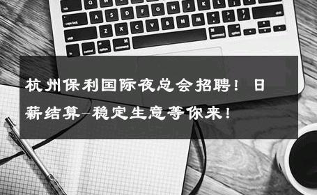 杭州保利国际夜总会招聘！日薪结算-稳定生意等你来！ 