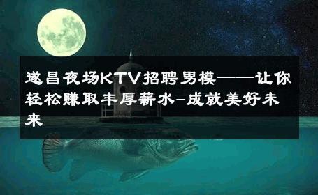 遂昌夜场KTV招聘男模——让你轻松赚取丰厚薪水-成就美好未来 