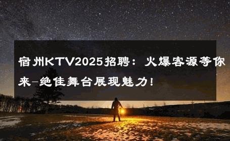 宿州KTV2025招聘：火爆客源等你来-绝佳舞台展现魅力！ 