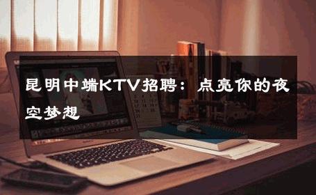 昆明中端KTV招聘：点亮你的夜空梦想 
