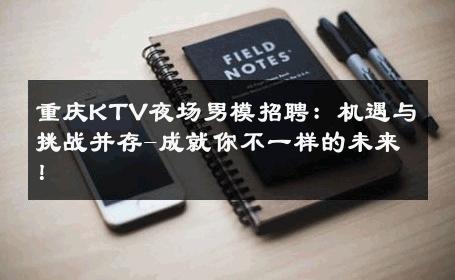 重庆KTV夜场男模招聘：机遇与挑战并存-成就你不一样的未来！ 