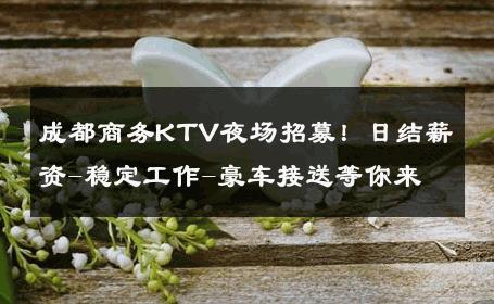 成都商务KTV夜场招募！日结薪资-稳定工作-豪车接送等你来 