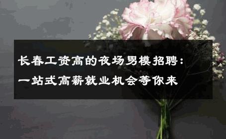 长春工资高的夜场男模招聘：一站式高薪就业机会等你来 