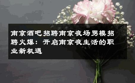 南京酒吧招聘南京夜场男模招聘火爆：开启南京夜生活的职业新机遇 