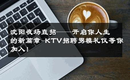 沈阳夜场直招——开启你人生的新篇章-KTV招聘男模礼仪等你加入！ 