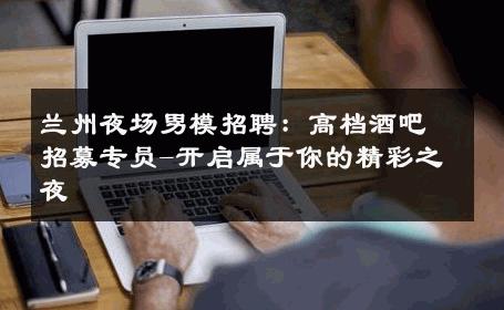 兰州夜场男模招聘：高档酒吧招募专员-开启属于你的精彩之夜 