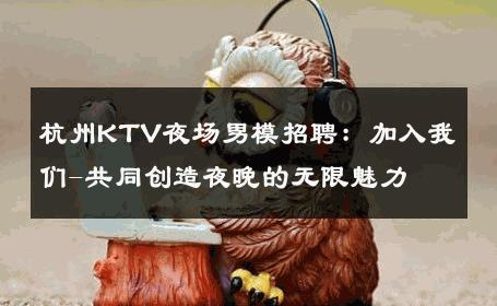 杭州KTV夜场男模招聘：加入我们-共同创造夜晚的无限魅力 
