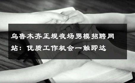 乌鲁木齐正规夜场男模招聘网站：优质工作机会一触即达 
