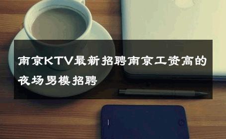 南京KTV最新招聘南京工资高的夜场男模招聘 