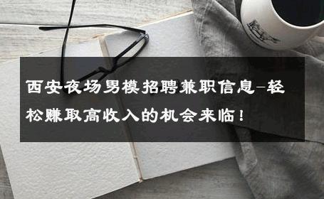 西安夜场男模招聘兼职信息-轻松赚取高收入的机会来临！ 