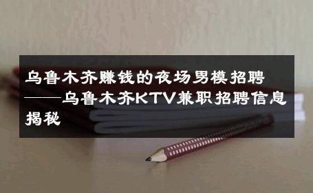 乌鲁木齐赚钱的夜场男模招聘——乌鲁木齐KTV兼职招聘信息揭秘 