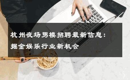 杭州夜场男模招聘最新信息：掘金娱乐行业新机会 