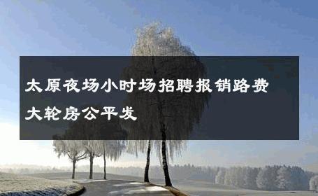 太原夜场小时场招聘报销路费大轮房公平发 