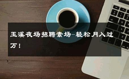 玉溪夜场招聘素场-轻松月入过万！ 