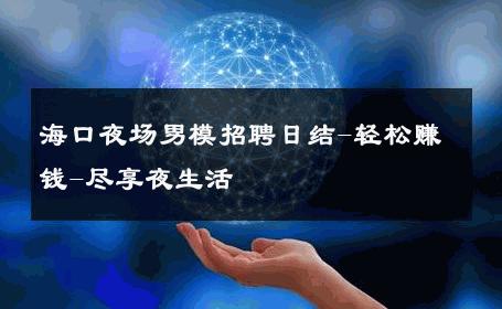 海口夜场男模招聘日结-轻松赚钱-尽享夜生活 