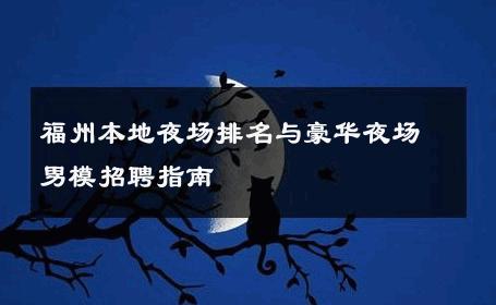 福州本地夜场排名与豪华夜场男模招聘指南 