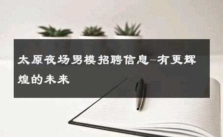 太原夜场男模招聘信息-有更辉煌的未来 