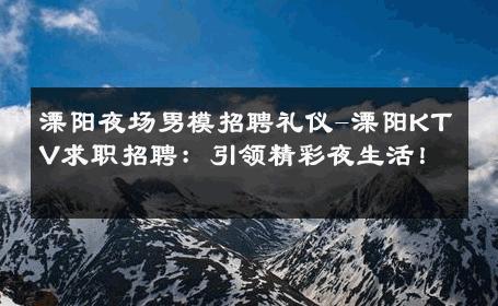 溧阳夜场男模招聘礼仪-溧阳KTV求职招聘：引领精彩夜生活！ 