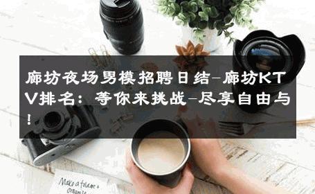 廊坊夜场男模招聘日结-廊坊KTV排名：等你来挑战-尽享自由与！ 