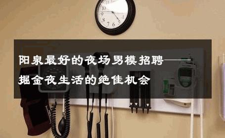 阳泉最好的夜场男模招聘——掘金夜生活的绝佳机会 