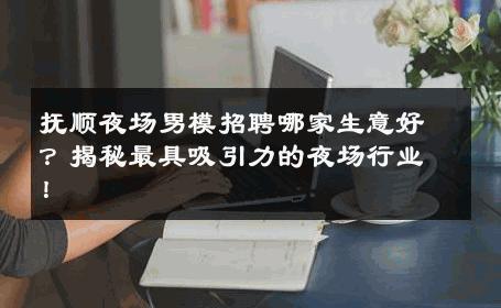抚顺夜场男模招聘哪家生意好？揭秘最具吸引力的夜场行业！ 