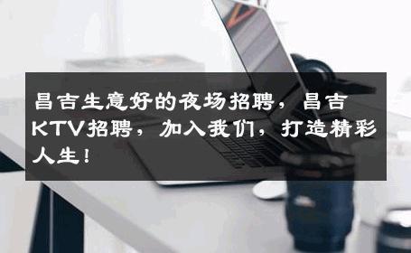 昌吉生意好的夜场招聘，昌吉KTV招聘，加入我们，打造精彩人生！