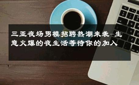 三亚夜场男模招聘热潮来袭-生意火爆的夜生活等待你的加入 
