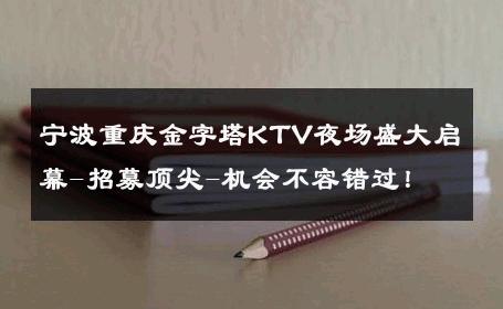 宁波重庆金字塔KTV夜场盛大启幕-招募顶尖-机会不容错过！ 