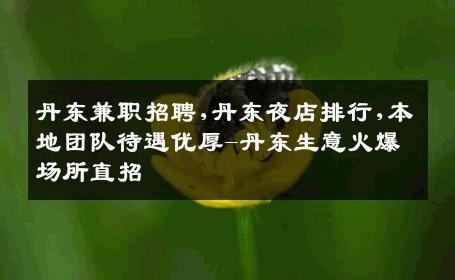 丹东兼职招聘,丹东夜店排行,本地团队待遇优厚-丹东生意火爆场所直招