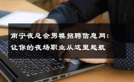 南宁夜总会男模招聘信息网：让你的夜场职业从这里起航 