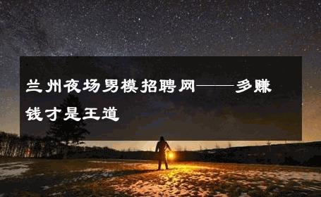 兰州夜场男模招聘网——多赚钱才是王道 