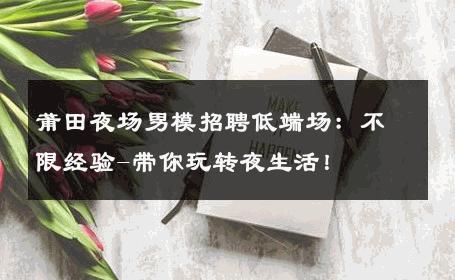 莆田夜场男模招聘低端场：不限经验-带你玩转夜生活！ 