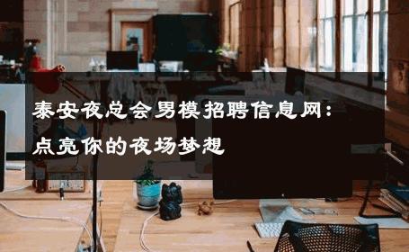 泰安夜总会男模招聘信息网：点亮你的夜场梦想 