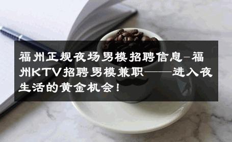 福州正规夜场男模招聘信息-福州KTV招聘男模兼职——进入夜生活的黄金机会！ 