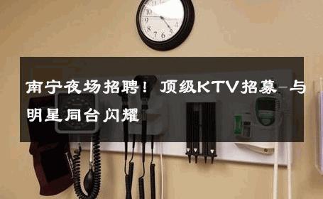 南宁夜场招聘！顶级KTV招募-与明星同台闪耀 