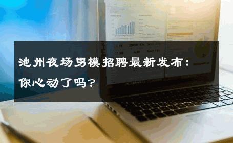 池州夜场男模招聘最新发布：你心动了吗？ 