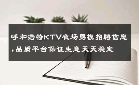呼和浩特KTV夜场男模招聘信息,品质平台保证生意天天稳定 