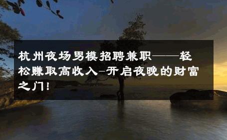 杭州夜场男模招聘兼职——轻松赚取高收入-开启夜晚的财富之门！ 