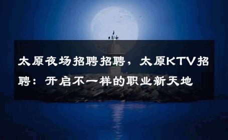 太原夜场招聘招聘，太原KTV招聘：开启不一样的职业新天地