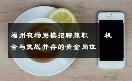 福州夜场男模招聘兼职——机会与挑战并存的黄金岗位 