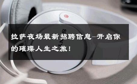 拉萨夜场最新招聘信息-开启你的璀璨人生之旅！ 