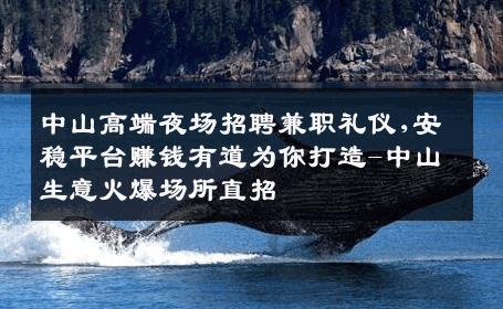 中山高端夜场招聘兼职礼仪,安稳平台赚钱有道为你打造-中山生意火爆场所直招