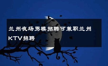 兰州夜场男模招聘可兼职兰州KTV招聘 