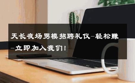 天长夜场男模招聘礼仪-轻松赚-立即加入我们！ 
