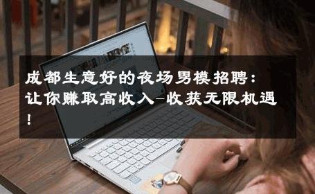 成都生意好的夜场男模招聘：让你赚取高收入-收获无限机遇！ 